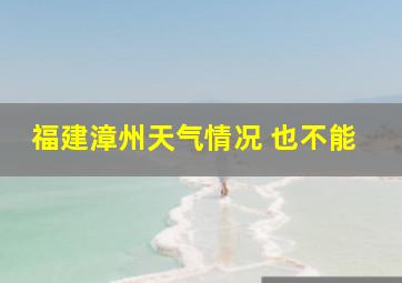 福建漳州天气情况 也不能